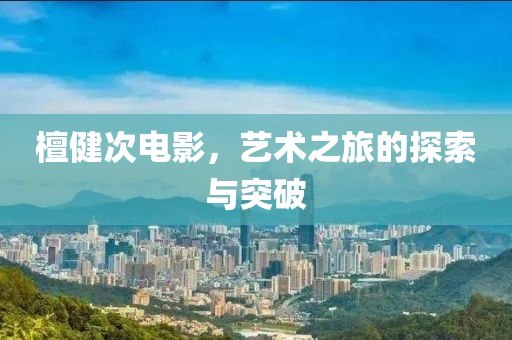 檀健次电影，艺术之旅的探索与突破