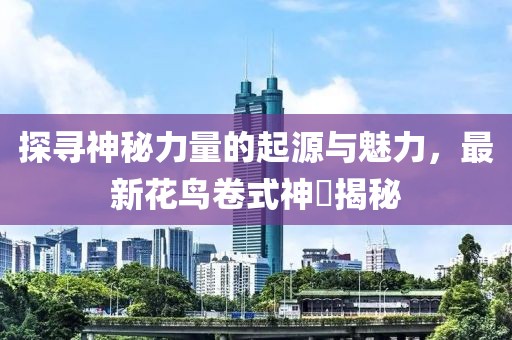 探寻神秘力量的起源与魅力，最新花鸟卷式神祇揭秘