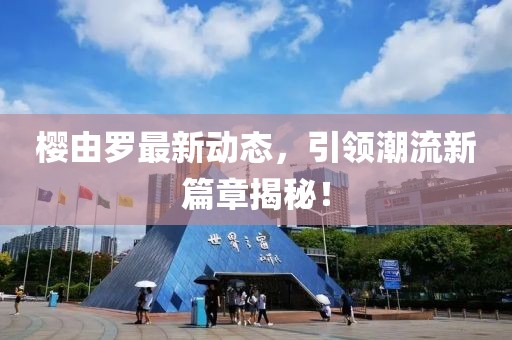 樱由罗最新动态，引领潮流新篇章揭秘！