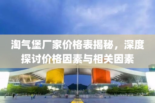 淘气堡厂家价格表揭秘，深度探讨价格因素与相关因素