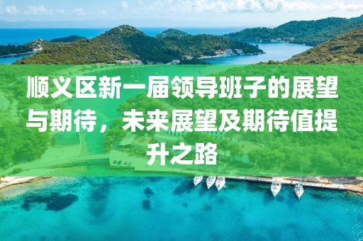 顺义区新一届领导班子的展望与期待，未来展望及期待值提升之路