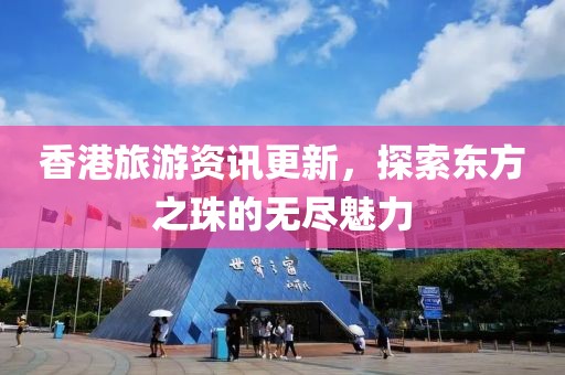 香港旅游资讯更新，探索东方之珠的无尽魅力