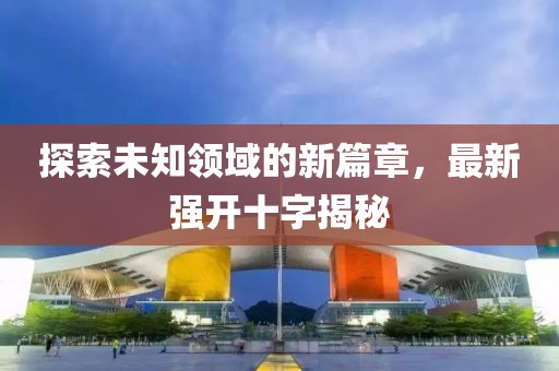 探索未知领域的新篇章，最新强开十字揭秘
