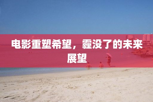 电影重塑希望，霾没了的未来展望