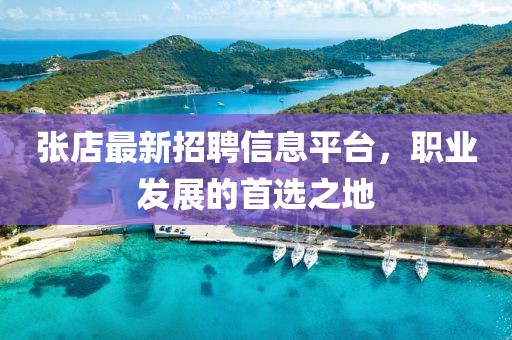 张店最新招聘信息平台，职业发展的首选之地