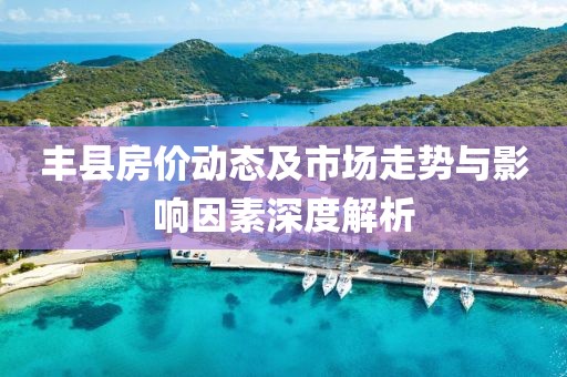 丰县房价动态及市场走势与影响因素深度解析