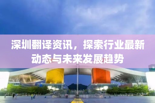 深圳翻译资讯，探索行业最新动态与未来发展趋势