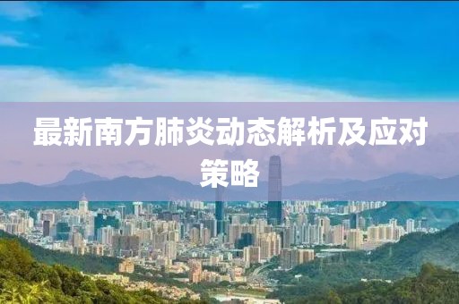 最新南方肺炎动态解析及应对策略