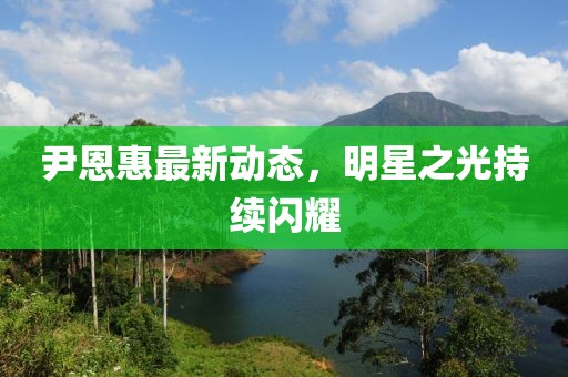 尹恩惠最新动态，明星之光持续闪耀
