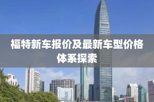 福特新车报价及最新车型价格体系探索