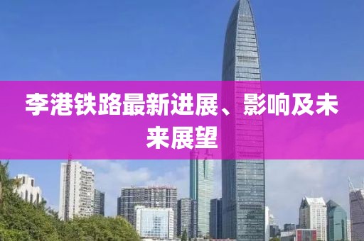李港铁路最新进展、影响及未来展望