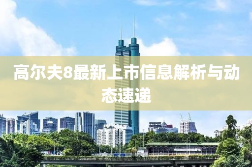 高尔夫8最新上市信息解析与动态速递