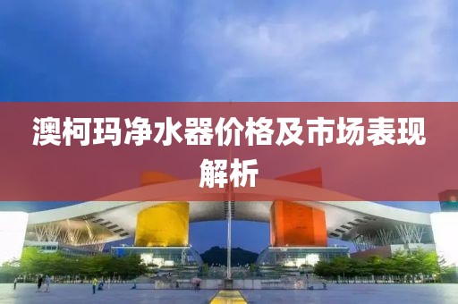 澳柯玛净水器价格及市场表现解析