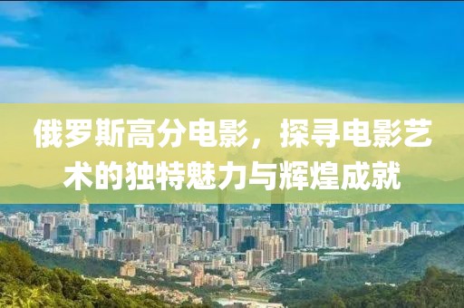 俄罗斯高分电影，探寻电影艺术的独特魅力与辉煌成就