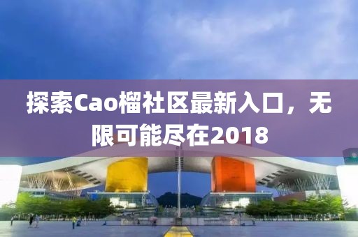 探索Cao榴社区最新入口，无限可能尽在2018