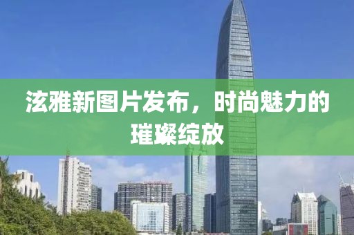 泫雅新图片发布，时尚魅力的璀璨绽放