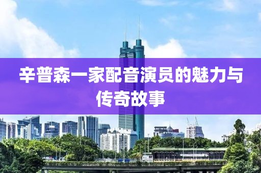 辛普森一家配音演员的魅力与传奇故事