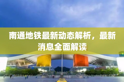 南通地铁最新动态解析，最新消息全面解读