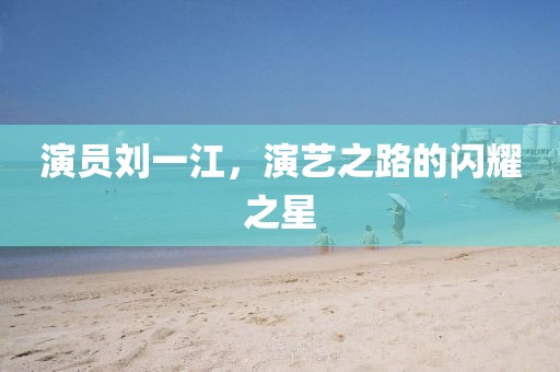 演员刘一江，演艺之路的闪耀之星