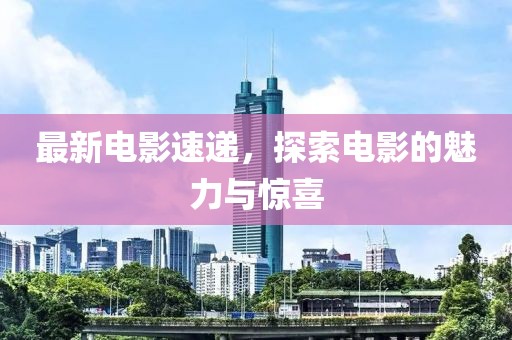 最新电影速递，探索电影的魅力与惊喜