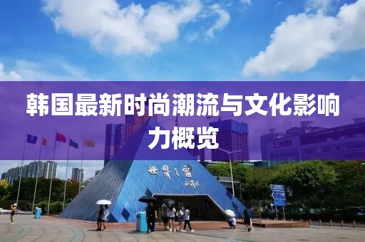 韩国最新时尚潮流与文化影响力概览