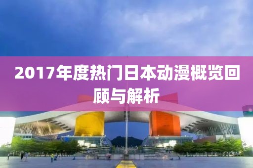 2017年度热门日本动漫概览回顾与解析