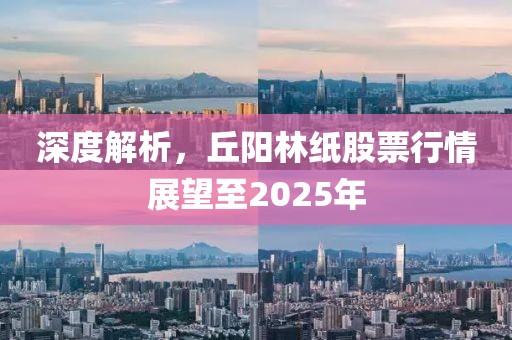 深度解析，丘阳林纸股票行情展望至2025年