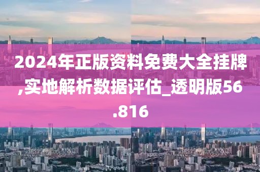 2024年正版资料免费大全挂牌,实地解析数据评估_透明版56.816