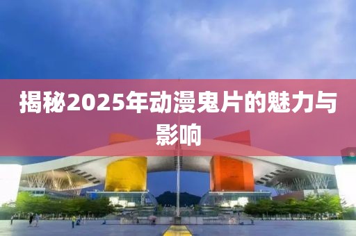 揭秘2025年动漫鬼片的魅力与影响