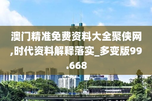 澳门精准免费资料大全聚侠网,时代资料解释落实_多变版99.668