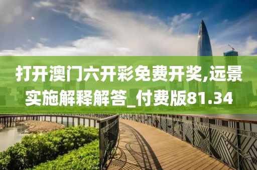 打开澳门六开彩免费开奖,远景实施解释解答_付费版81.34