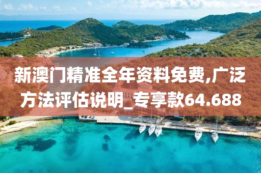 新澳门精准全年资料免费,广泛方法评估说明_专享款64.688