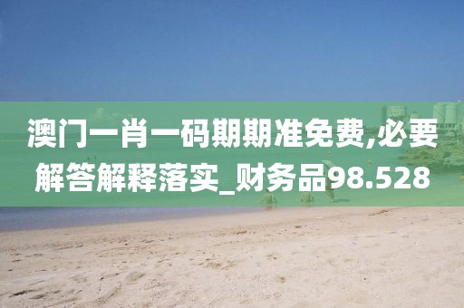 澳门一肖一码期期准免费,必要解答解释落实_财务品98.528