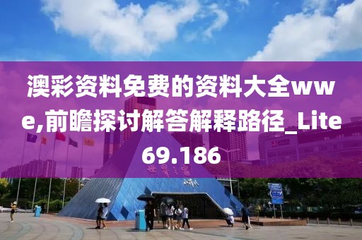 澳彩资料免费的资料大全wwe,前瞻探讨解答解释路径_Lite69.186