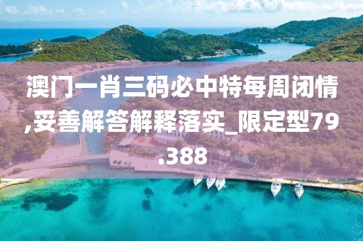 澳门一肖三码必中特每周闭情,妥善解答解释落实_限定型79.388
