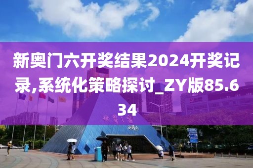 新奥门六开奖结果2024开奖记录,系统化策略探讨_ZY版85.634