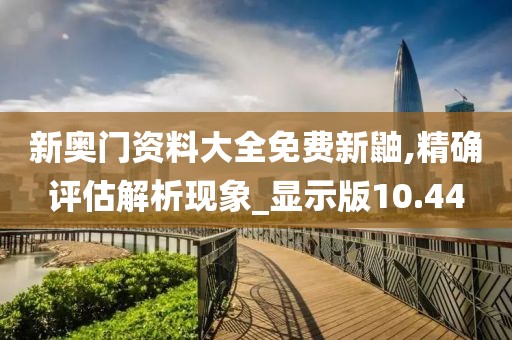 新奥门资料大全免费新鼬,精确评估解析现象_显示版10.44