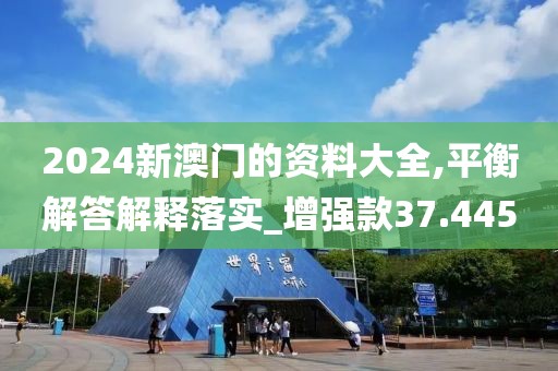 2024新澳门的资料大全,平衡解答解释落实_增强款37.445