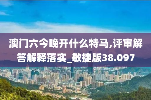 澳门六今晚开什么特马,评审解答解释落实_敏捷版38.097
