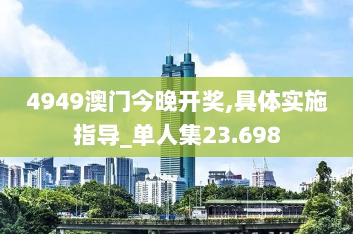 4949澳门今晚开奖,具体实施指导_单人集23.698