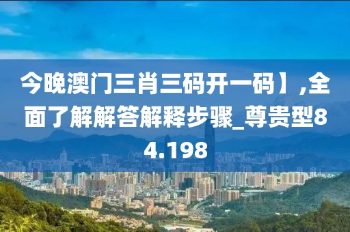 今晚澳门三肖三码开一码】,全面了解解答解释步骤_尊贵型84.198