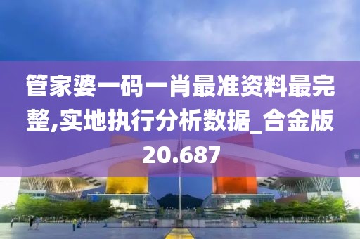 管家婆一码一肖最准资料最完整,实地执行分析数据_合金版20.687