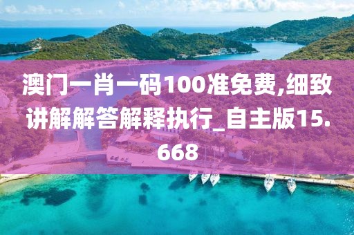 澳门一肖一码100准免费,细致讲解解答解释执行_自主版15.668