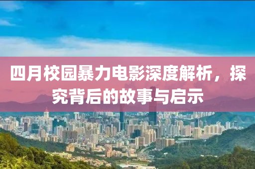 四月校园暴力电影深度解析，探究背后的故事与启示