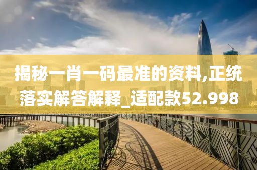 揭秘一肖一码最准的资料,正统落实解答解释_适配款52.998