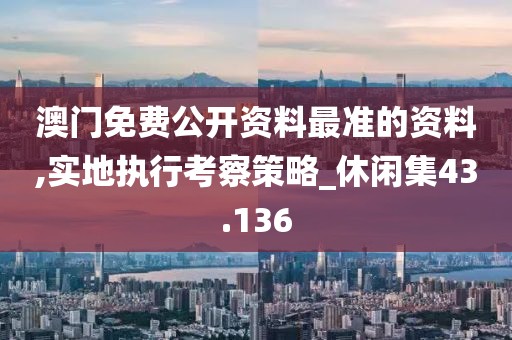 澳门免费公开资料最准的资料,实地执行考察策略_休闲集43.136