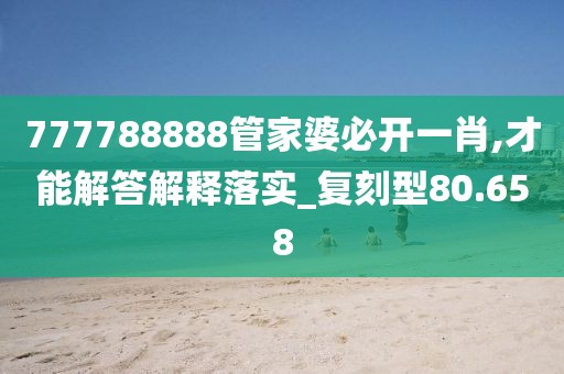 777788888管家婆必开一肖,才能解答解释落实_复刻型80.658
