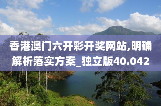 香港澳门六开彩开奖网站,明确解析落实方案_独立版40.042