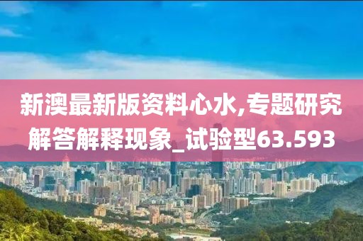 新澳最新版资料心水,专题研究解答解释现象_试验型63.593