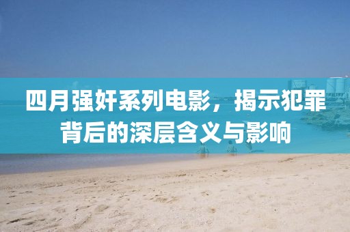 四月强奸系列电影，揭示犯罪背后的深层含义与影响